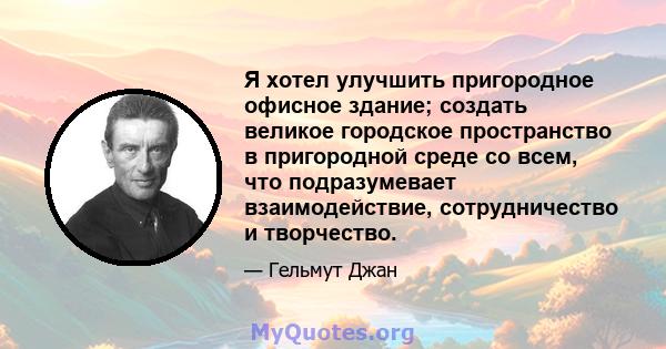 Я хотел улучшить пригородное офисное здание; создать великое городское пространство в пригородной среде со всем, что подразумевает взаимодействие, сотрудничество и творчество.