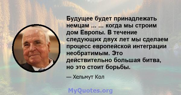 Будущее будет принадлежать немцам ... ... когда мы строим дом Европы. В течение следующих двух лет мы сделаем процесс европейской интеграции необратимым. Это действительно большая битва, но это стоит борьбы.