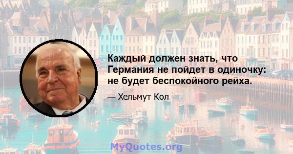 Каждый должен знать, что Германия не пойдет в одиночку: не будет беспокойного рейха.