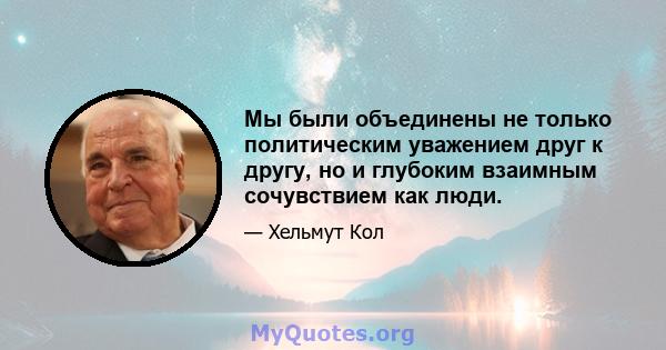 Мы были объединены не только политическим уважением друг к другу, но и глубоким взаимным сочувствием как люди.