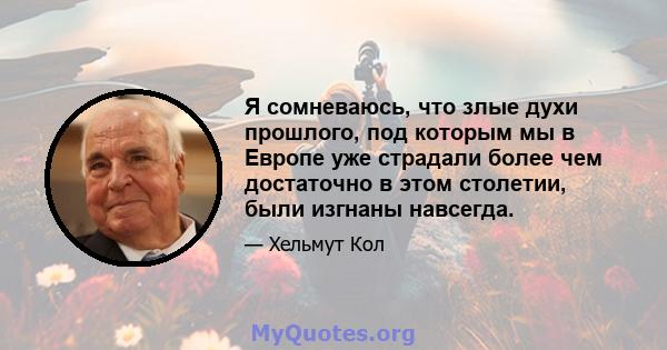 Я сомневаюсь, что злые духи прошлого, под которым мы в Европе уже страдали более чем достаточно в этом столетии, были изгнаны навсегда.