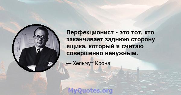 Перфекционист - это тот, кто заканчивает заднюю сторону ящика, который я считаю совершенно ненужным.