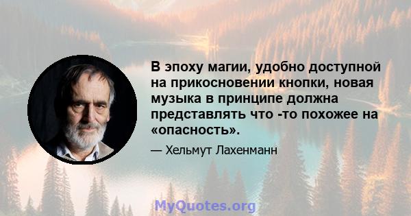 В эпоху магии, удобно доступной на прикосновении кнопки, новая музыка в принципе должна представлять что -то похожее на «опасность».