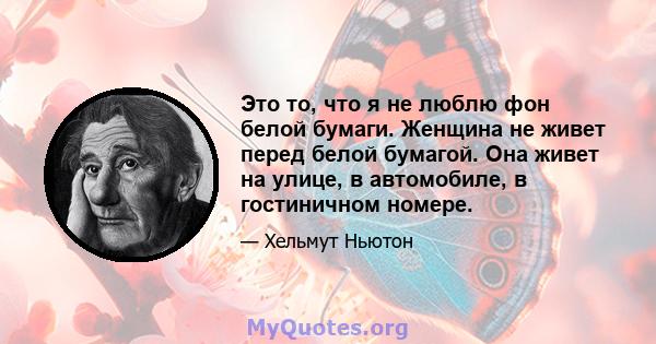 Это то, что я не люблю фон белой бумаги. Женщина не живет перед белой бумагой. Она живет на улице, в автомобиле, в гостиничном номере.