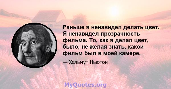 Раньше я ненавидел делать цвет. Я ненавидел прозрачность фильма. То, как я делал цвет, было, не желая знать, какой фильм был в моей камере.