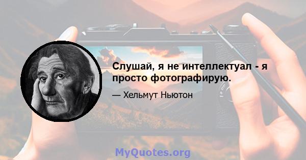 Слушай, я не интеллектуал - я просто фотографирую.