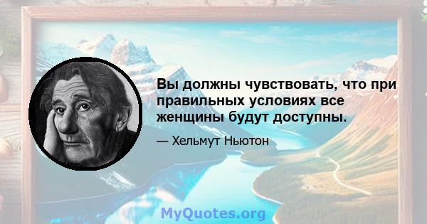 Вы должны чувствовать, что при правильных условиях все женщины будут доступны.