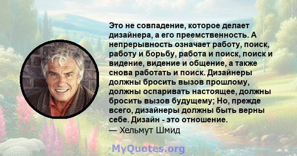 Это не совпадение, которое делает дизайнера, а его преемственность. А непрерывность означает работу, поиск, работу и борьбу, работа и поиск, поиск и видение, видение и общение, а также снова работать и поиск. Дизайнеры