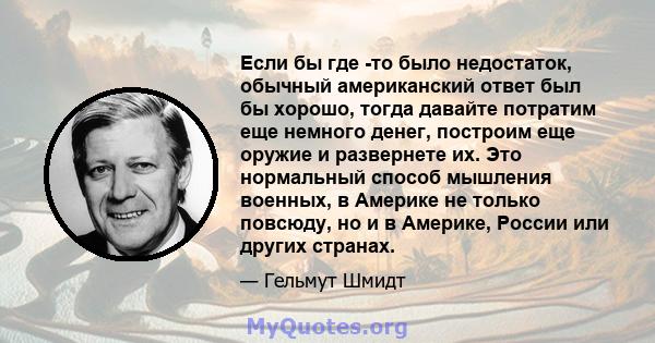 Если бы где -то было недостаток, обычный американский ответ был бы хорошо, тогда давайте потратим еще немного денег, построим еще оружие и развернете их. Это нормальный способ мышления военных, в Америке не только