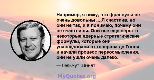 Например, я вижу, что французы не очень довольны ... Я счастлив, но они не так, и я понимаю, почему они не счастливы. Они все еще верят в некоторые ядерные стратегические формулы, которые они унаследовали от генерала де 