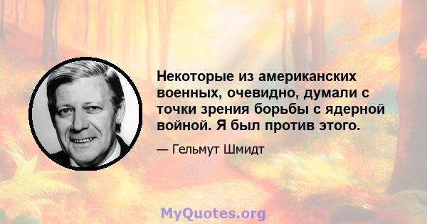 Некоторые из американских военных, очевидно, думали с точки зрения борьбы с ядерной войной. Я был против этого.