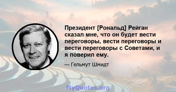 Президент [Рональд] Рейган сказал мне, что он будет вести переговоры, вести переговоры и вести переговоры с Советами, и я поверил ему.