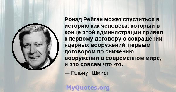 Ронад Рейган может спуститься в историю как человека, который в конце этой администрации привел к первому договору о сокращении ядерных вооружений, первым договором по снижению вооружений в современном мире, и это