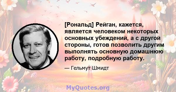 [Рональд] Рейган, кажется, является человеком некоторых основных убеждений, а с другой стороны, готов позволить другим выполнять основную домашнюю работу, подробную работу.