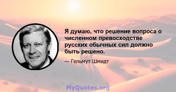 Я думаю, что решение вопроса о численном превосходстве русских обычных сил должно быть решено.