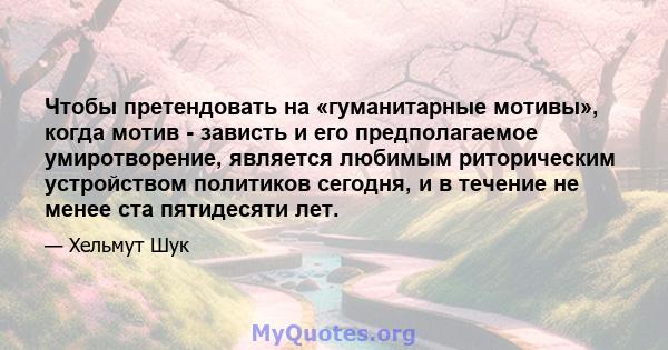 Чтобы претендовать на «гуманитарные мотивы», когда мотив - зависть и его предполагаемое умиротворение, является любимым риторическим устройством политиков сегодня, и в течение не менее ста пятидесяти лет.