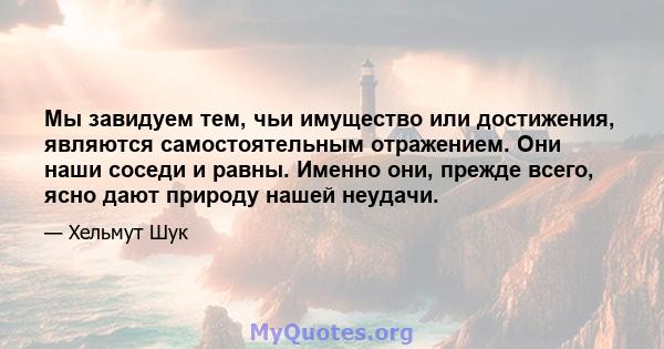 Мы завидуем тем, чьи имущество или достижения, являются самостоятельным отражением. Они наши соседи и равны. Именно они, прежде всего, ясно дают природу нашей неудачи.