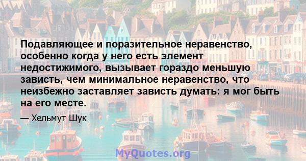 Подавляющее и поразительное неравенство, особенно когда у него есть элемент недостижимого, вызывает гораздо меньшую зависть, чем минимальное неравенство, что неизбежно заставляет зависть думать: я мог быть на его месте.