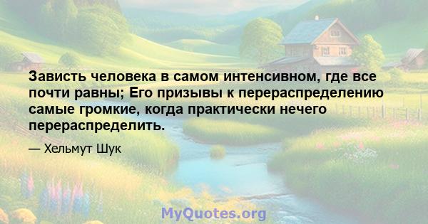 Зависть человека в самом интенсивном, где все почти равны; Его призывы к перераспределению самые громкие, когда практически нечего перераспределить.