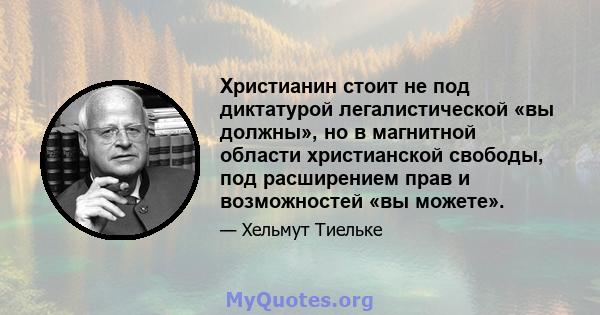 Христианин стоит не под диктатурой легалистической «вы должны», но в магнитной области христианской свободы, под расширением прав и возможностей «вы можете».