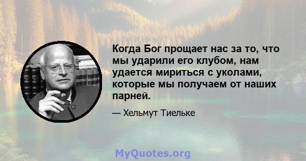 Когда Бог прощает нас за то, что мы ударили его клубом, нам удается мириться с уколами, которые мы получаем от наших парней.