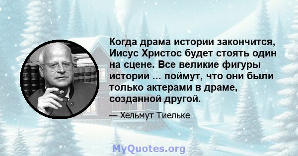 Когда драма истории закончится, Иисус Христос будет стоять один на сцене. Все великие фигуры истории ... поймут, что они были только актерами в драме, созданной другой.