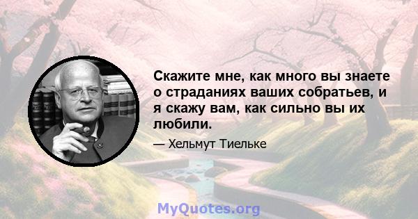 Скажите мне, как много вы знаете о страданиях ваших собратьев, и я скажу вам, как сильно вы их любили.