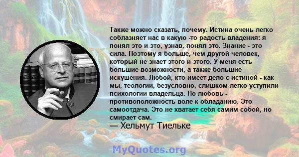 Также можно сказать, почему. Истина очень легко соблазняет нас в какую -то радость владения: я понял это и это, узнав, понял это. Знание - это сила. Поэтому я больше, чем другой человек, который не знает этого и этого.