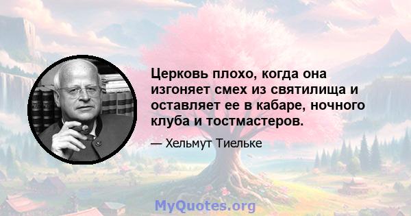 Церковь плохо, когда она изгоняет смех из святилища и оставляет ее в кабаре, ночного клуба и тостмастеров.