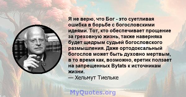 Я не верю, что Бог - это суетливая ошибка в борьбе с богословскими идеями. Тот, кто обеспечивает прощение за греховную жизнь, также наверняка будет щедрым судьей богословского размышления. Даже ортодоксальный богослов