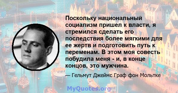 Поскольку национальный социализм пришел к власти, я стремился сделать его последствия более мягкими для ее жертв и подготовить путь к переменам. В этом моя совесть побудила меня - и, в конце концов, это мужчина.