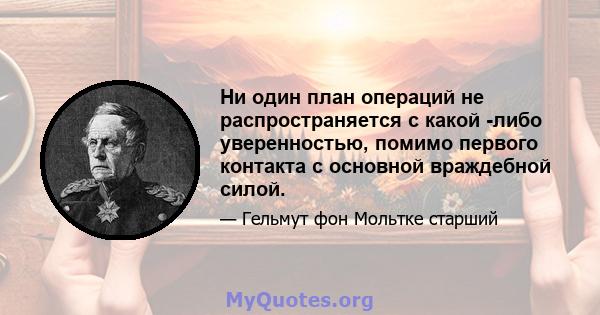 Ни один план операций не распространяется с какой -либо уверенностью, помимо первого контакта с основной враждебной силой.