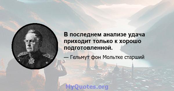 В последнем анализе удача приходит только к хорошо подготовленной.