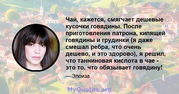 Чай, кажется, смягчает дешевые кусочки говядины. После приготовления патрона, кипящей говядины и грудинки (я даже смешал ребра, что очень дешево, и это здорово), я решил, что танниновая кислота в чае - это то, что