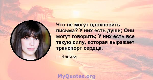 Что не могут вдохновить письма? У них есть души; Они могут говорить; У них есть все такую ​​силу, которая выражает транспорт сердца.