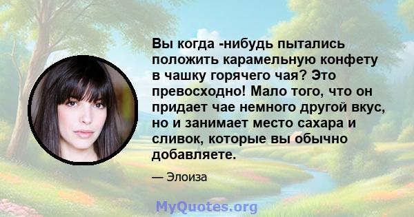 Вы когда -нибудь пытались положить карамельную конфету в чашку горячего чая? Это превосходно! Мало того, что он придает чае немного другой вкус, но и занимает место сахара и сливок, которые вы обычно добавляете.