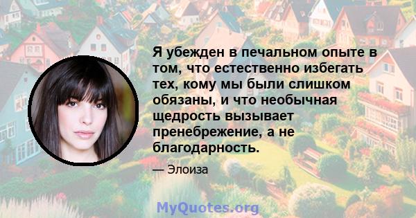 Я убежден в печальном опыте в том, что естественно избегать тех, кому мы были слишком обязаны, и что необычная щедрость вызывает пренебрежение, а не благодарность.