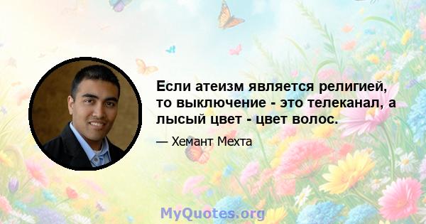 Если атеизм является религией, то выключение - это телеканал, а лысый цвет - цвет волос.