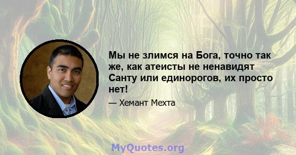 Мы не злимся на Бога, точно так же, как атеисты не ненавидят Санту или единорогов, их просто нет!