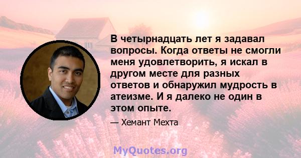 В четырнадцать лет я задавал вопросы. Когда ответы не смогли меня удовлетворить, я искал в другом месте для разных ответов и обнаружил мудрость в атеизме. И я далеко не один в этом опыте.