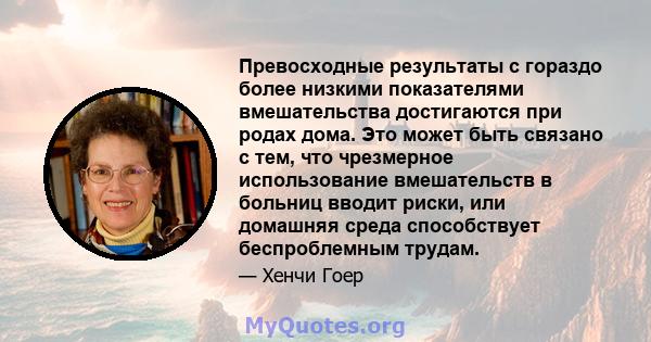 Превосходные результаты с гораздо более низкими показателями вмешательства достигаются при родах дома. Это может быть связано с тем, что чрезмерное использование вмешательств в больниц вводит риски, или домашняя среда