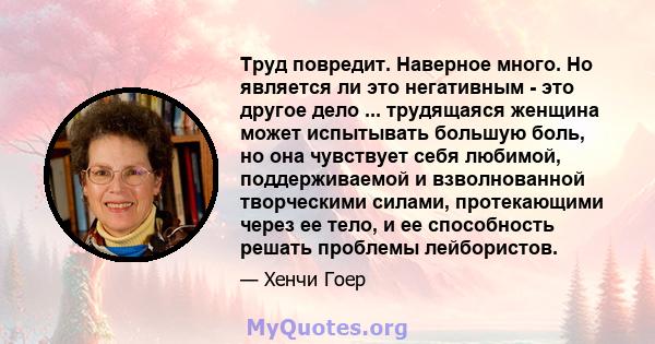 Труд повредит. Наверное много. Но является ли это негативным - это другое дело ... трудящаяся женщина может испытывать большую боль, но она чувствует себя любимой, поддерживаемой и взволнованной творческими силами,