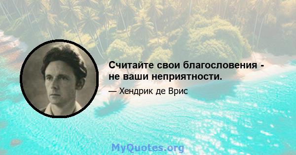 Считайте свои благословения - не ваши неприятности.