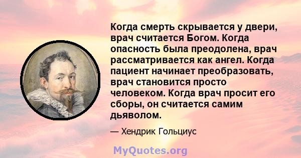 Когда смерть скрывается у двери, врач считается Богом. Когда опасность была преодолена, врач рассматривается как ангел. Когда пациент начинает преобразовать, врач становится просто человеком. Когда врач просит его