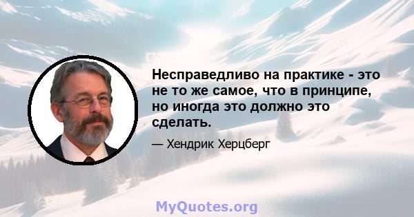 Несправедливо на практике - это не то же самое, что в принципе, но иногда это должно это сделать.