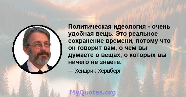 Политическая идеология - очень удобная вещь. Это реальное сохранение времени, потому что он говорит вам, о чем вы думаете о вещах, о которых вы ничего не знаете.