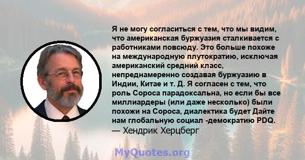 Я не могу согласиться с тем, что мы видим, что американская буржуазия сталкивается с работниками повсюду. Это больше похоже на международную плутократию, исключая американский средний класс, непреднамеренно создавая