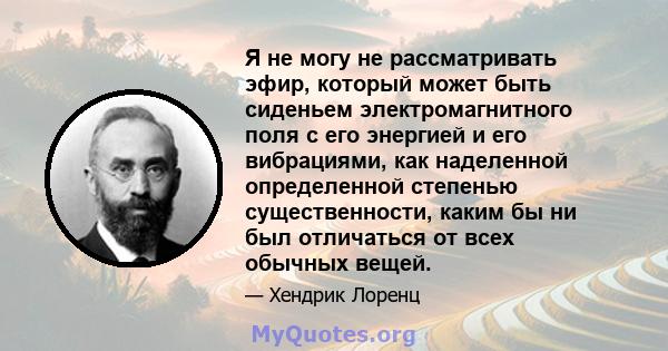 Я не могу не рассматривать эфир, который может быть сиденьем электромагнитного поля с его энергией и его вибрациями, как наделенной определенной степенью существенности, каким бы ни был отличаться от всех обычных вещей.