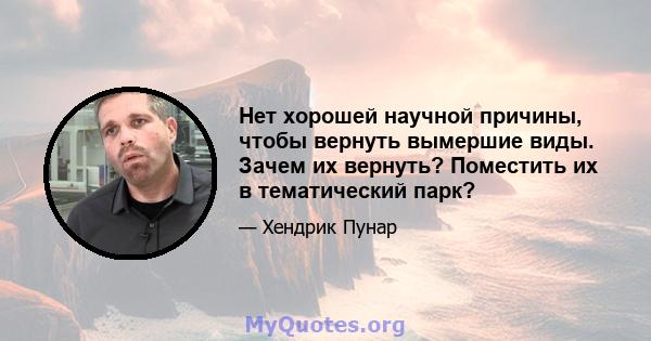 Нет хорошей научной причины, чтобы вернуть вымершие виды. Зачем их вернуть? Поместить их в тематический парк?