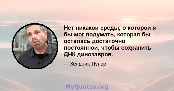 Нет никакой среды, о которой я бы мог подумать, которая бы осталась достаточно постоянной, чтобы сохранить ДНК динозавров.